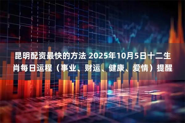 昆明配资最快的方法 2025年10月5日十二生肖每日运程（事业、财运、健康、爱情）提醒