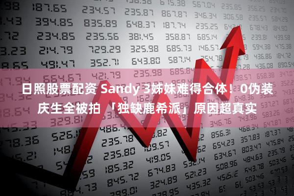 日照股票配资 Sandy 3姊妹难得合体！0伪装庆生全被拍 「独缺鹿希派」原因超真实