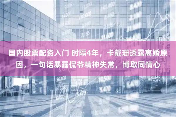 国内股票配资入门 时隔4年，卡戴珊透露离婚原因，一句话暴露侃爷精神失常，博取同情心