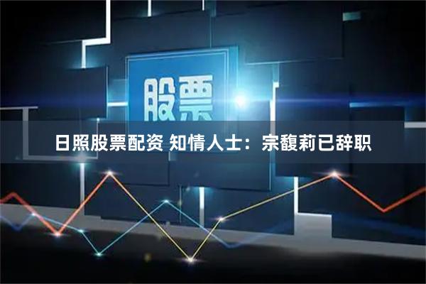 日照股票配资 知情人士：宗馥莉已辞职