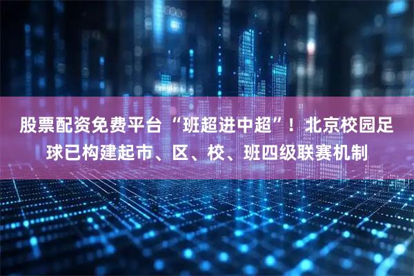 股票配资免费平台 “班超进中超”！北京校园足球已构建起市、区、校、班四级联赛机制