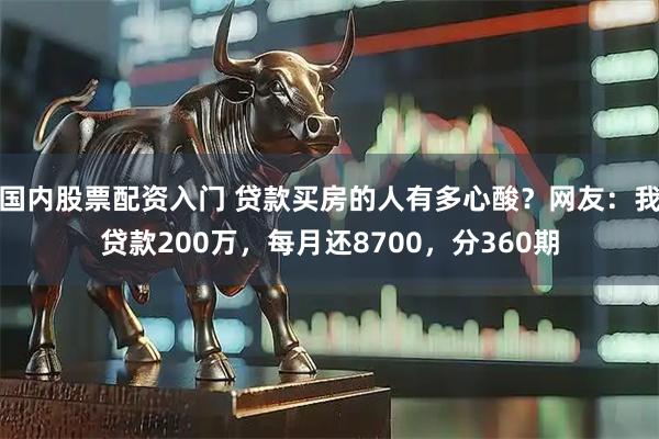 国内股票配资入门 贷款买房的人有多心酸？网友：我贷款200万，每月还8700，分360期