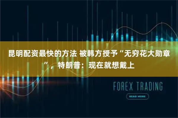 昆明配资最快的方法 被韩方授予“无穷花大勋章”，特朗普：现在就想戴上