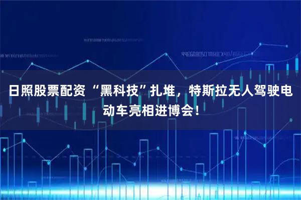 日照股票配资 “黑科技”扎堆，特斯拉无人驾驶电动车亮相进博会！