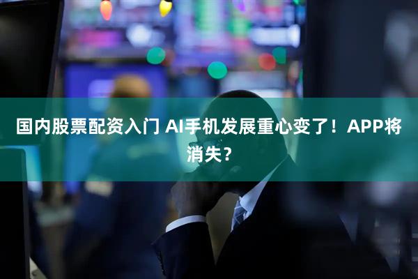 国内股票配资入门 AI手机发展重心变了！APP将消失？