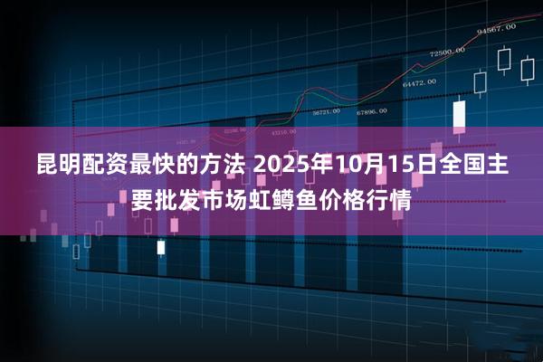 昆明配资最快的方法 2025年10月15日全国主要批发市场虹鳟鱼价格行情