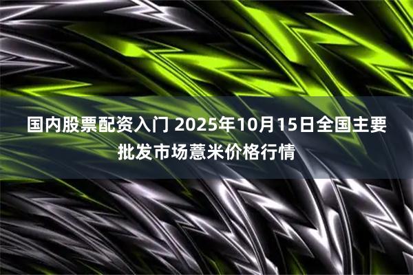国内股票配资入门 2025年10月15日全国主要批发市场薏米价格行情