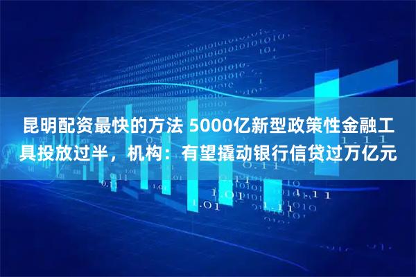 昆明配资最快的方法 5000亿新型政策性金融工具投放过半，机构：有望撬动银行信贷过万亿元