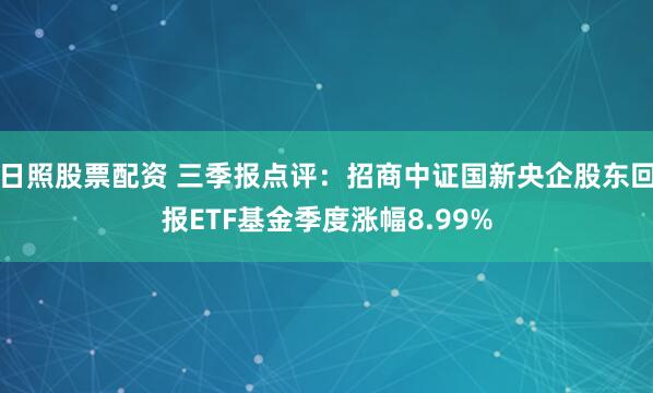 日照股票配资 三季报点评：招商中证国新央企股东回报ETF基金季度涨幅8.99%