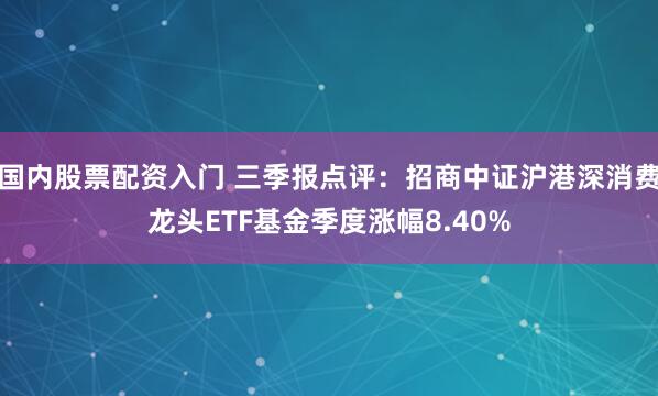 国内股票配资入门 三季报点评：招商中证沪港深消费龙头ETF基金季度涨幅8.40%