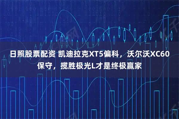 日照股票配资 凯迪拉克XT5偏科，沃尔沃XC60保守，揽胜极光L才是终极赢家