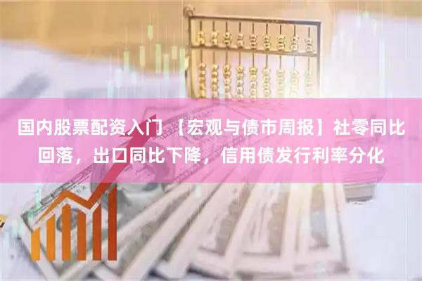 国内股票配资入门 【宏观与债市周报】社零同比回落，出口同比下降，信用债发行利率分化