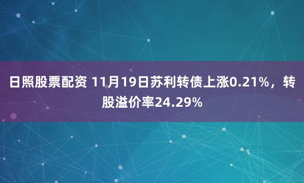 日照股票配资 11月19日苏利转债上涨0.21%，转股溢价率24.29%