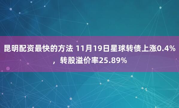 昆明配资最快的方法 11月19日星球转债上涨0.4%，转股溢价率25.89%
