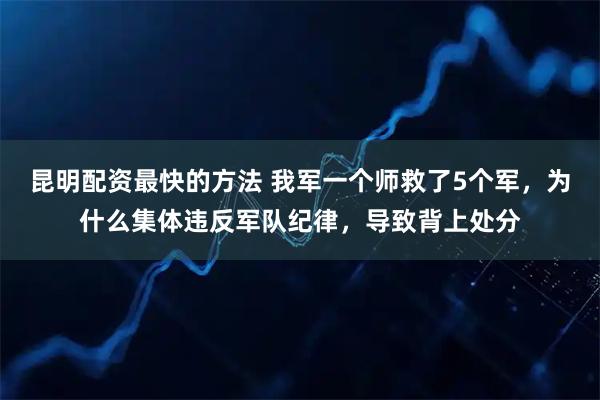 昆明配资最快的方法 我军一个师救了5个军，为什么集体违反军队纪律，导致背上处分
