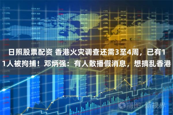 日照股票配资 香港火灾调查还需3至4周，已有11人被拘捕！邓炳强：有人散播假消息，想搞乱香港