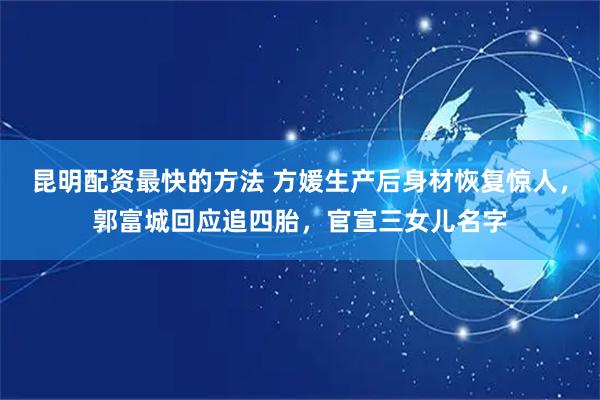 昆明配资最快的方法 方媛生产后身材恢复惊人，郭富城回应追四胎，官宣三女儿名字