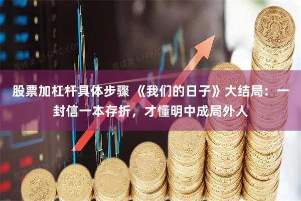 股票加杠杆具体步骤 《我们的日子》大结局：一封信一本存折，才懂明中成局外人