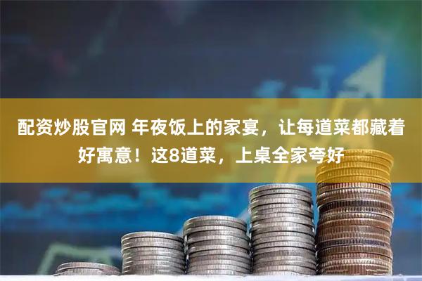 配资炒股官网 年夜饭上的家宴，让每道菜都藏着好寓意！这8道菜，上桌全家夸好
