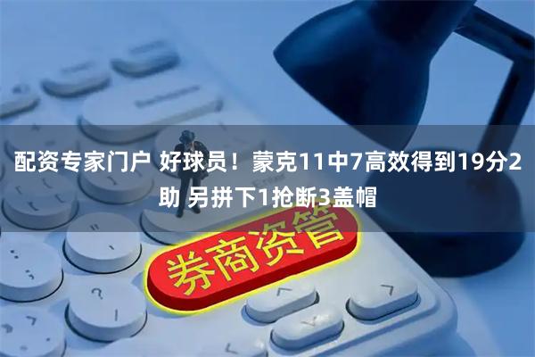 配资专家门户 好球员！蒙克11中7高效得到19分2助 另拼下1抢断3盖帽