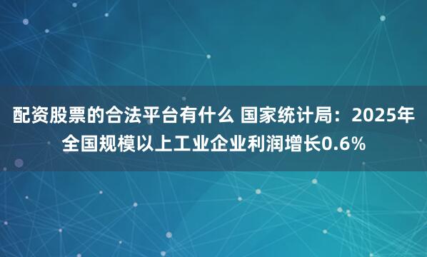配资股票的合法平台有什么 国家统计局：2025年全国规模以上工业企业利润增长0.6%