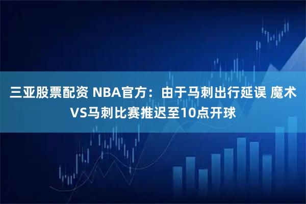 三亚股票配资 NBA官方：由于马刺出行延误 魔术VS马刺比赛推迟至10点开球