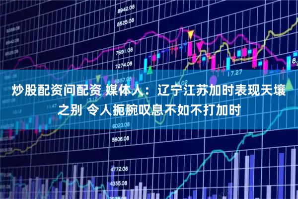 炒股配资问配资 媒体人：辽宁江苏加时表现天壤之别 令人扼腕叹息不如不打加时