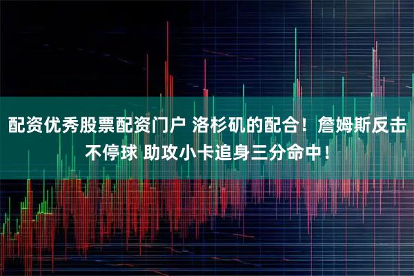 配资优秀股票配资门户 洛杉矶的配合！詹姆斯反击不停球 助攻小卡追身三分命中！