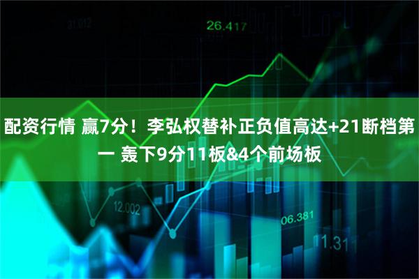 配资行情 赢7分！李弘权替补正负值高达+21断档第一 轰下9分11板&4个前场板