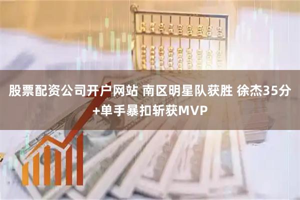 股票配资公司开户网站 南区明星队获胜 徐杰35分+单手暴扣斩获MVP