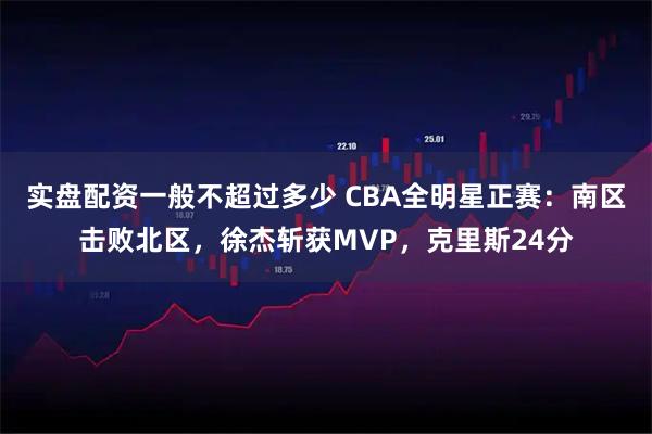 实盘配资一般不超过多少 CBA全明星正赛:南区击败北区,徐杰斩获MVP,克里斯24分