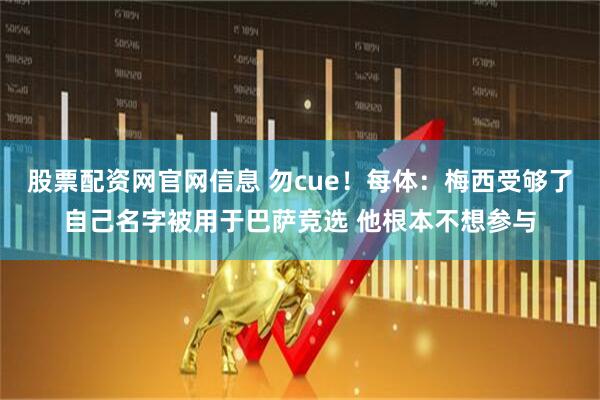 股票配资网官网信息 勿cue！每体：梅西受够了自己名字被用于巴萨竞选 他根本不想参与