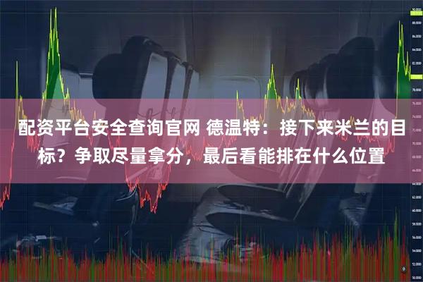 配资平台安全查询官网 德温特：接下来米兰的目标？争取尽量拿分，最后看能排在什么位置